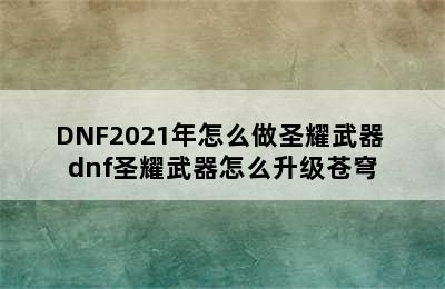 DNF2021年怎么做圣耀武器 dnf圣耀武器怎么升级苍穹